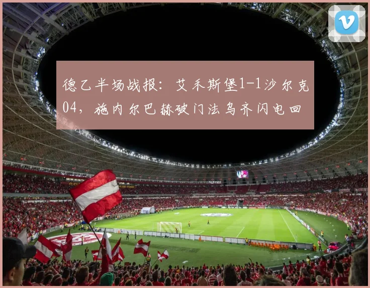 德乙半场战报：艾禾斯堡1-1沙尔克04，施内尔巴赫破门法乌齐闪电回应，沙尔克艰难抢分