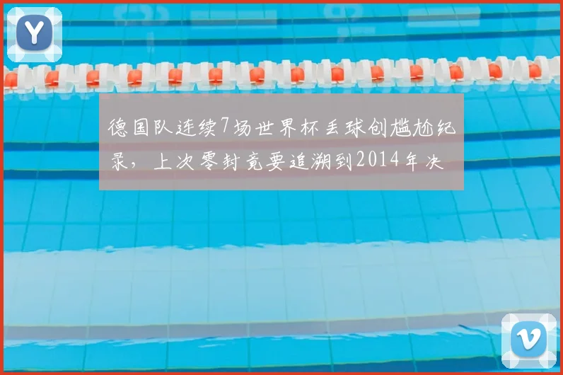 德国队连续7场世界杯丢球创尴尬纪录,上次零封竟要追溯到2014年决赛,2026前景堪忧?