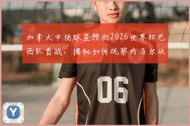 加拿大中场球星预测2026世界杯巴西队首战，揭秘如何观察内马尔状态与战术影响