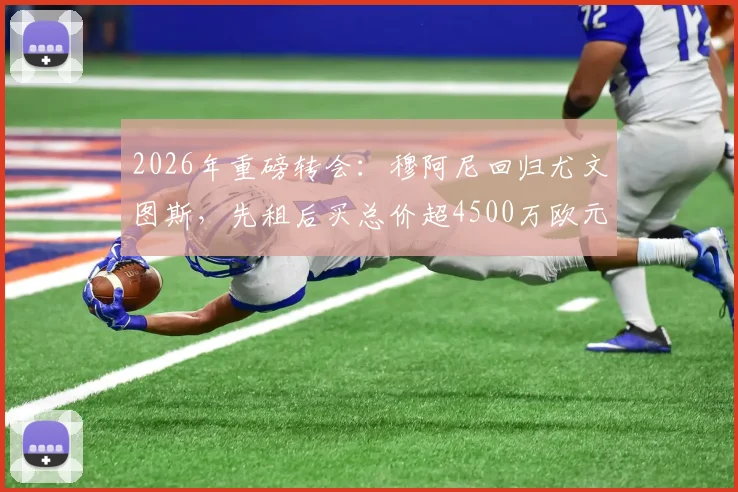 2026年重磅转会:穆阿尼回归尤文图斯,先租后买总价超4500万欧元,合同细节与未来前景全解析