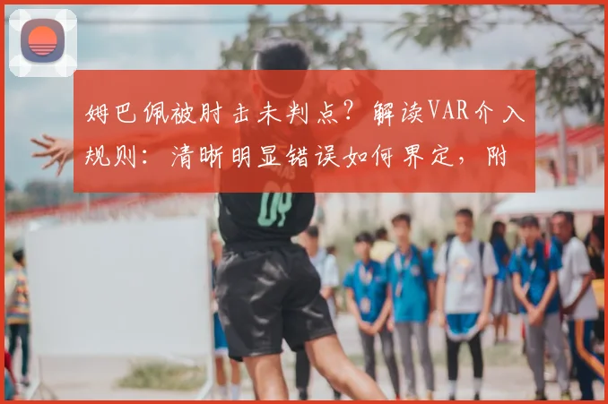 姆巴佩被肘击未判点?解读VAR介入规则:清晰明显错误如何界定,附2026新规前瞻