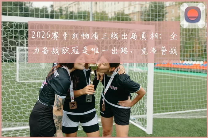 2026赛季利物浦三线出局真相：全力备战欧冠是唯一出路，克洛普战术面临终极考验