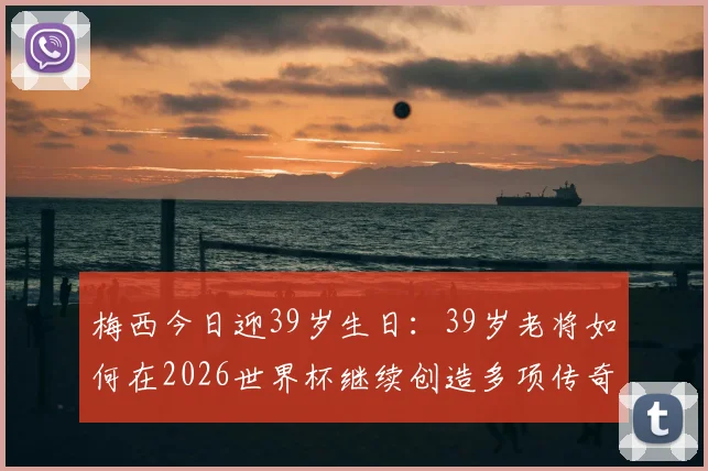 梅西今日迎39岁生日：39岁老将如何在2026世界杯继续创造多项传奇纪录？