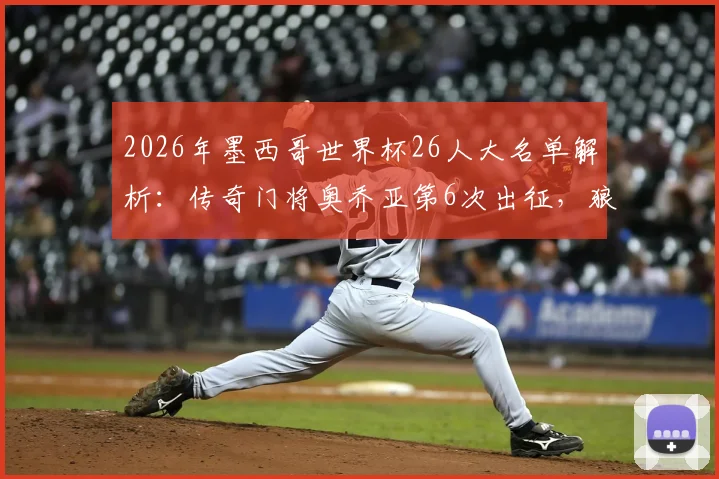 2026年墨西哥世界杯26人大名单解析：传奇门将奥乔亚第6次出征，狼队前锋希门尼斯领衔锋线