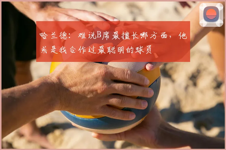 哈兰德:难说B席最擅长哪方面,他或是我合作过最聪明的球员