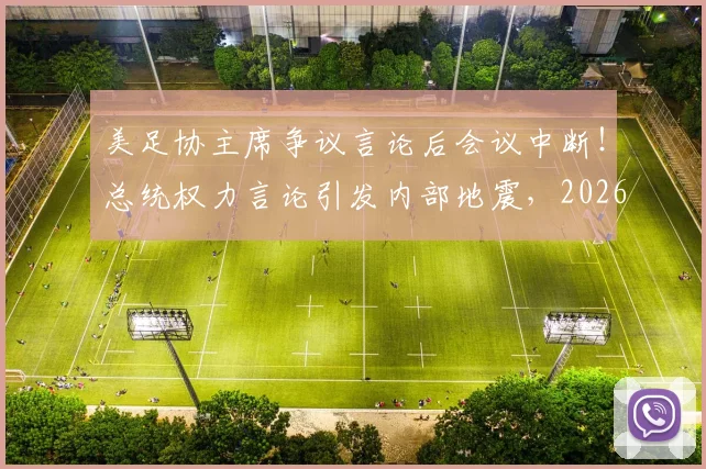 美足协主席争议言论后会议中断!总统权力言论引发内部地震,2026世界杯筹备蒙阴影