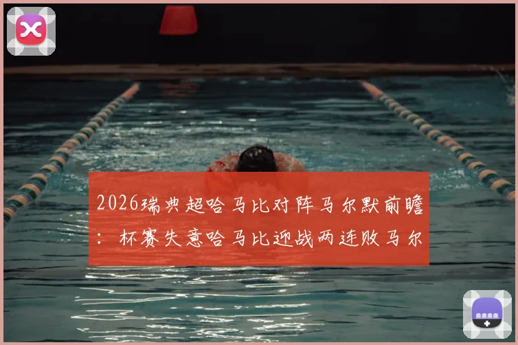 2026瑞典超哈马比对阵马尔默前瞻:杯赛失意哈马比迎战两连败马尔默,胜负关键点与历史交锋解析