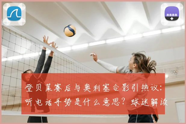 登贝莱赛后与奥利塞合影引热议:听电话手势是什么意思?球迷解读“听金球先生”新梗