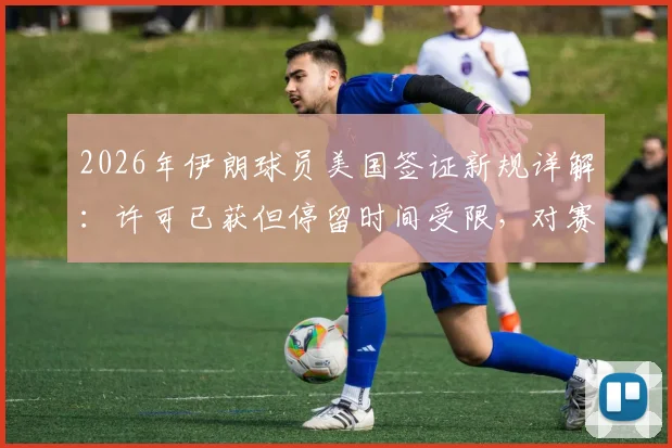 2026年伊朗球员美国签证新规详解：许可已获但停留时间受限，对赛事有何影响？