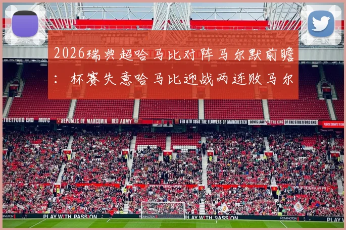 2026瑞典超哈马比对阵马尔默前瞻:杯赛失意哈马比迎战两连败马尔默,胜负关键点与历史交锋解析