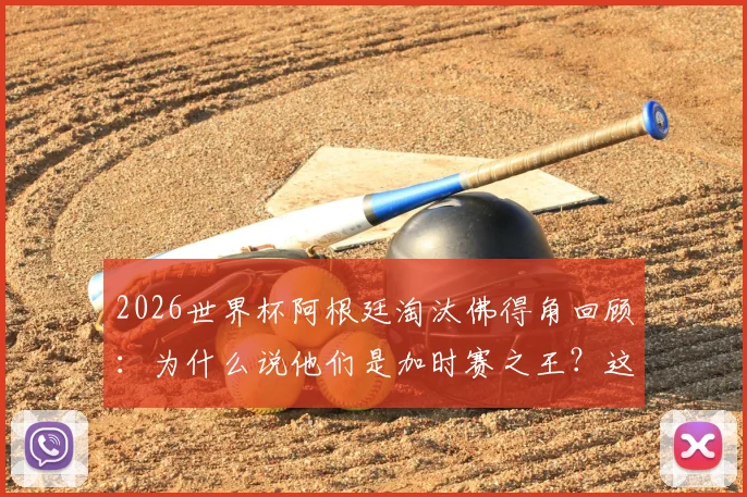 2026世界杯阿根廷淘汰佛得角回顾：为什么说他们是加时赛之王？这里有一份详细数据解读与分析