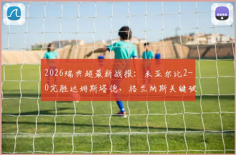 2026瑞典超最新战报：米亚尔比2-0完胜达姆斯塔德，格兰纳斯关键破门，附全场集锦与深度解析